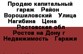 Продаю капитальный гараж › Район ­ Ворошиловский › Улица ­ Нагибина › Цена ­ 700 000 - Ростовская обл., Ростов-на-Дону г. Недвижимость » Гаражи   